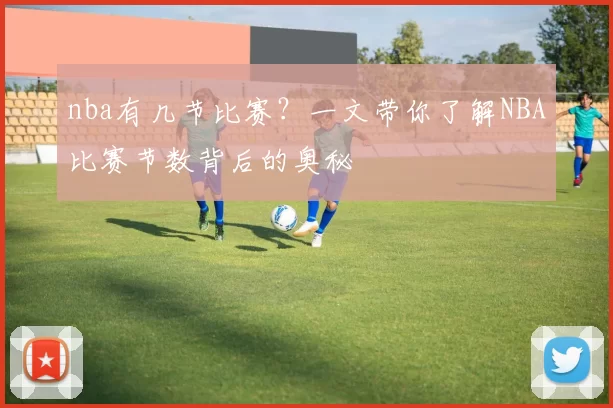 nba有几节比赛?一文带你了解NBA比赛节数背后的奥秘