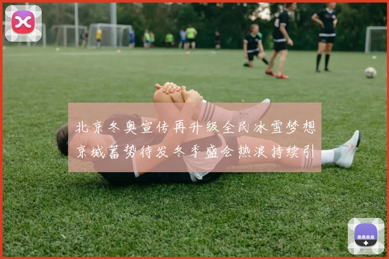 北京冬奥宣传再升级全民冰雪梦想京城蓄势待发冬季盛会热浪持续引爆