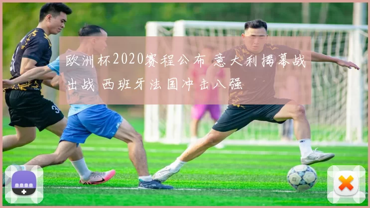 欧洲杯2020赛程公布 意大利揭幕战出战 西班牙法国冲击八强