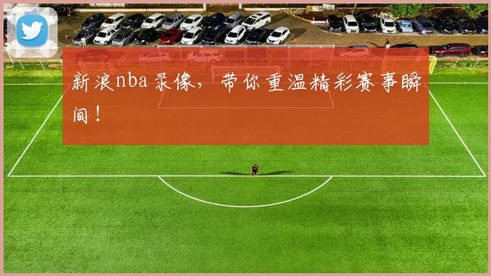 新浪nba录像，带你重温精彩赛事瞬间！