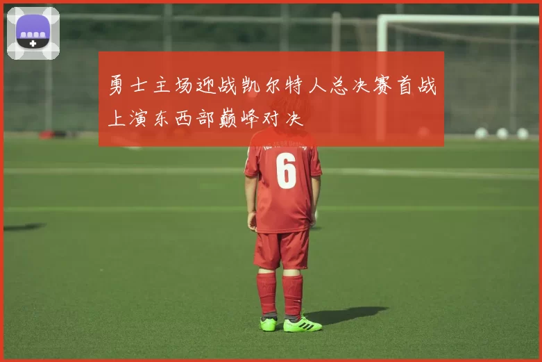 勇士主场迎战凯尔特人总决赛首战上演东西部巅峰对决