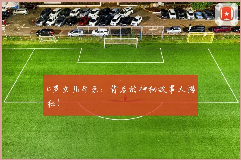 c罗女儿母亲，背后的神秘故事大揭秘！