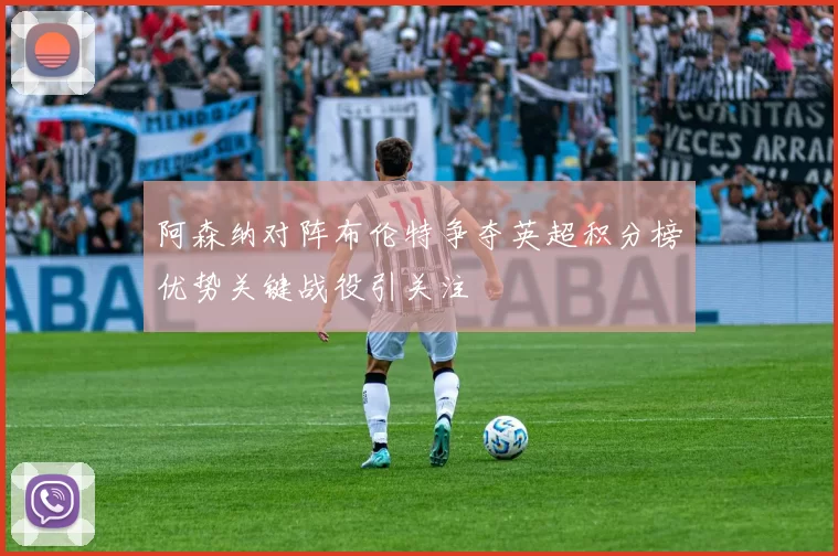 阿森纳对阵布伦特争夺英超积分榜优势关键战役引关注