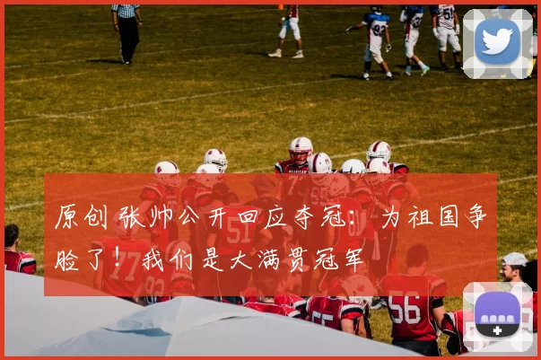 原创 张帅公开回应夺冠：为祖国争脸了！我们是大满贯冠军